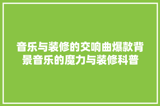 音乐与装修的交响曲爆款背景音乐的魔力与装修科普
