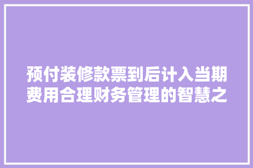 预付装修款票到后计入当期费用合理财务管理的智慧之选