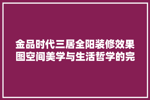 金品时代三居全阳装修效果图空间美学与生活哲学的完美融合