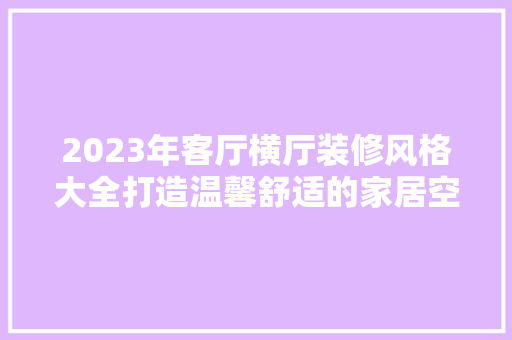 2023年客厅横厅装修风格大全打造温馨舒适的家居空间  第1张