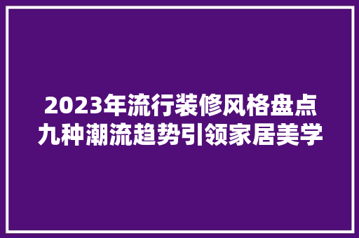2023年流行装修风格盘点九种潮流趋势引领家居美学新风尚