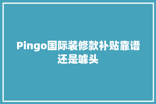 Pingo国际装修款补贴靠谱还是噱头