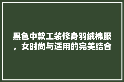 黑色中款工装修身羽绒棉服，女时尚与适用的完美结合  第1张