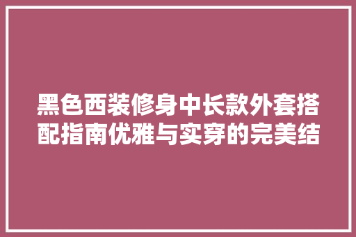 黑色西装修身中长款外套搭配指南优雅与实穿的完美结合  第1张