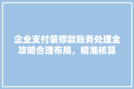 企业支付装修款账务处理全攻略合理布局，精准核算