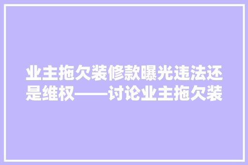 业主拖欠装修款曝光违法还是维权——讨论业主拖欠装修款的合理途径与法律边界