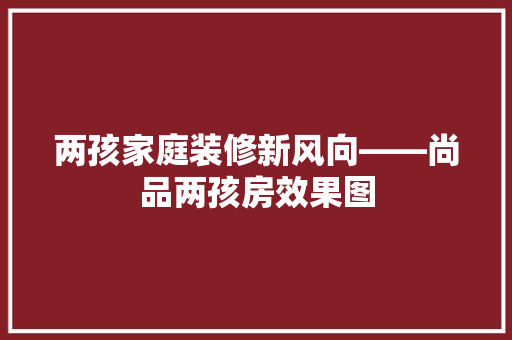 两孩家庭装修新风向——尚品两孩房效果图
