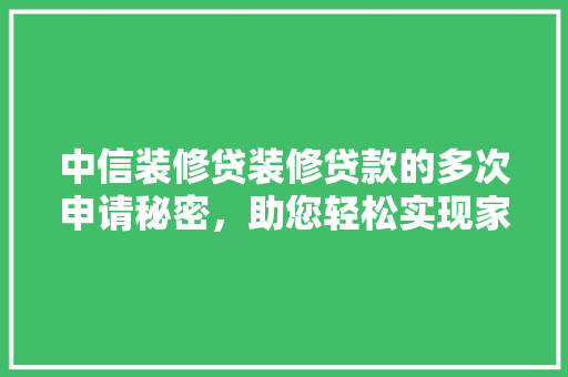 中信装修贷装修贷款的多次申请秘密，助您轻松实现家居梦想