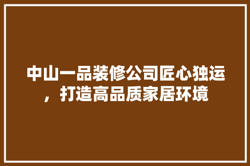 中山一品装修公司匠心独运，打造高品质家居环境