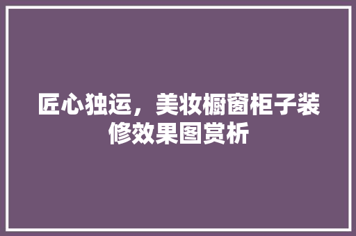 匠心独运，美妆橱窗柜子装修效果图赏析