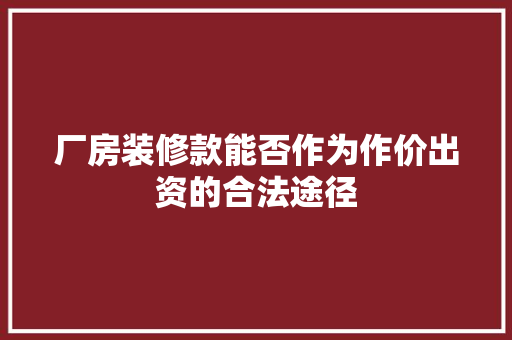 厂房装修款能否作为作价出资的合法途径