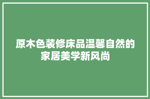 原木色装修床品温馨自然的家居美学新风尚  第1张