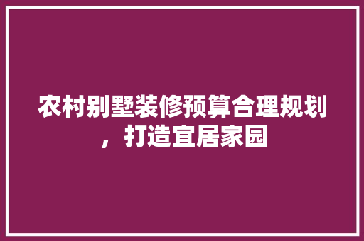 农村别墅装修预算合理规划，打造宜居家园