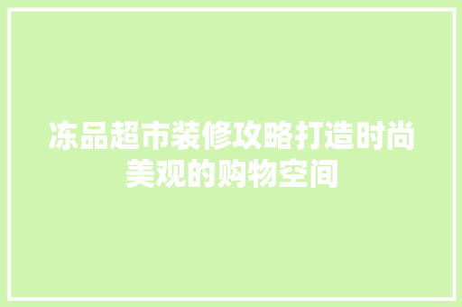 冻品超市装修攻略打造时尚美观的购物空间