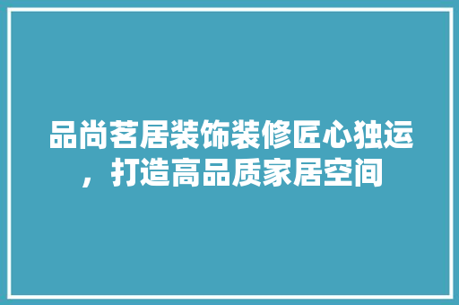 品尚茗居装饰装修匠心独运，打造高品质家居空间