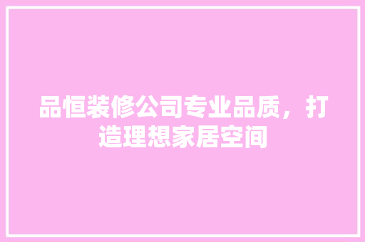 品恒装修公司专业品质，打造理想家居空间