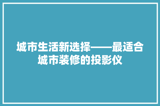 城市生活新选择——最适合城市装修的投影仪  第1张