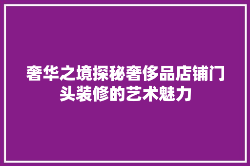 奢华之境探秘奢侈品店铺门头装修的艺术魅力