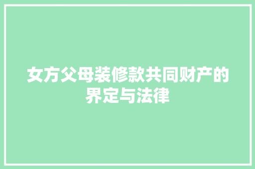 女方父母装修款共同财产的界定与法律