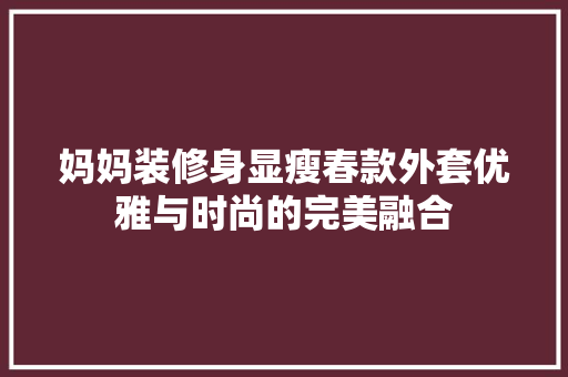 妈妈装修身显瘦春款外套优雅与时尚的完美融合