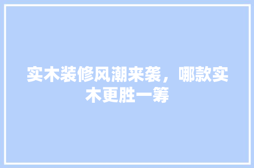 实木装修风潮来袭，哪款实木更胜一筹