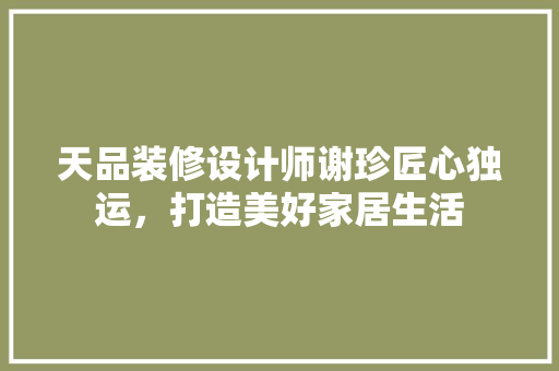 天品装修设计师谢珍匠心独运，打造美好家居生活