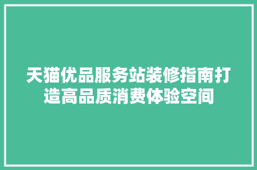 天猫优品服务站装修指南打造高品质消费体验空间