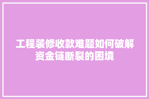 工程装修收款难题如何破解资金链断裂的困境  第1张