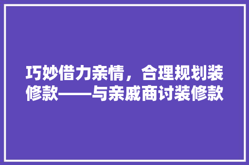 巧妙借力亲情，合理规划装修款——与亲戚商讨装修款项的适用指南