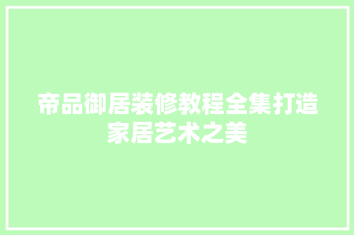 帝品御居装修教程全集打造家居艺术之美