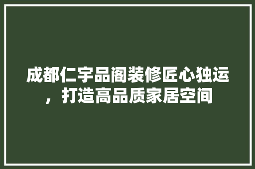 成都仁宇品阁装修匠心独运，打造高品质家居空间