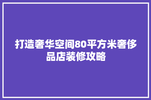 打造奢华空间80平方米奢侈品店装修攻略