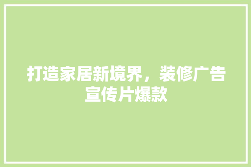 打造家居新境界，装修广告宣传片爆款  第1张