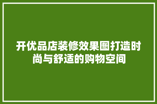开优品店装修效果图打造时尚与舒适的购物空间