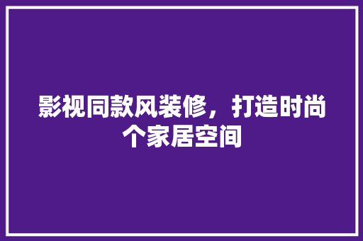 影视同款风装修，打造时尚个家居空间