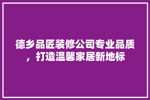 德乡品匠装修公司专业品质，打造温馨家居新地标  第1张
