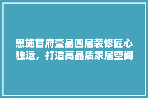 恩施首府壹品四居装修匠心独运，打造高品质家居空间