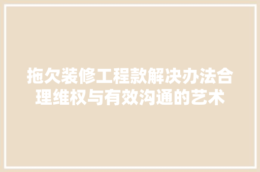拖欠装修工程款解决办法合理维权与有效沟通的艺术