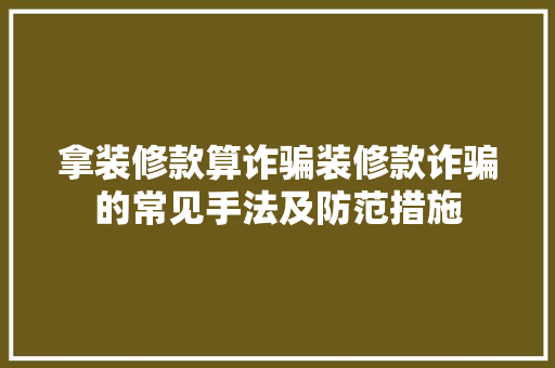 拿装修款算诈骗装修款诈骗的常见手法及防范措施