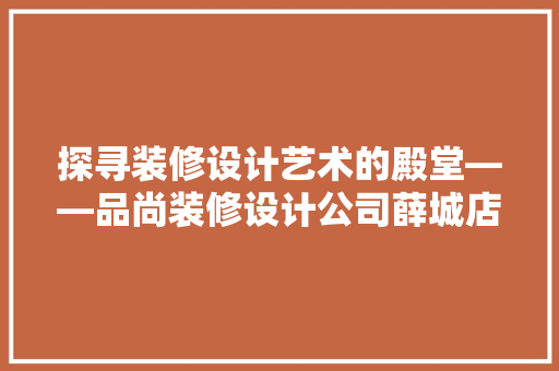 探寻装修设计艺术的殿堂——品尚装修设计公司薛城店探秘  第1张