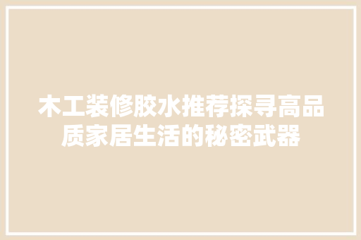 木工装修胶水推荐探寻高品质家居生活的秘密武器