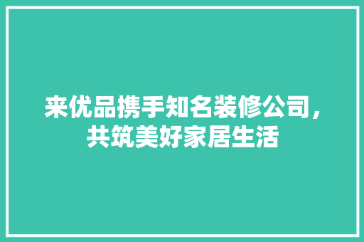 来优品携手知名装修公司，共筑美好家居生活  第1张