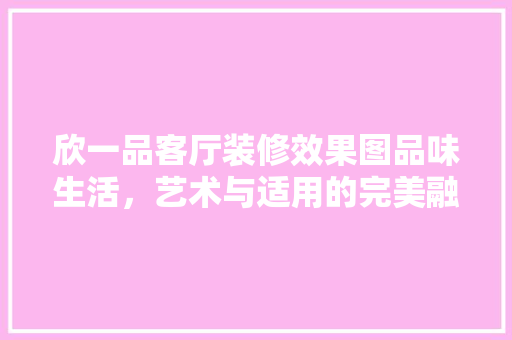 欣一品客厅装修效果图品味生活，艺术与适用的完美融合  第1张