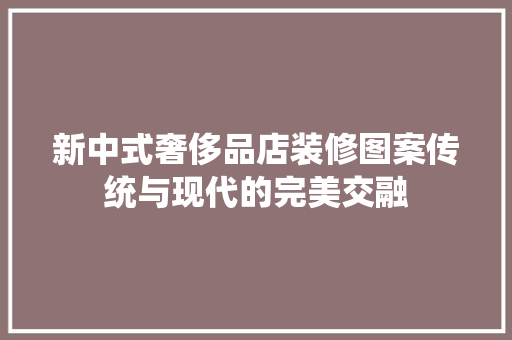 新中式奢侈品店装修图案传统与现代的完美交融