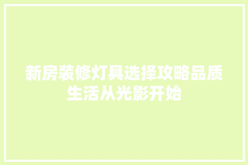 新房装修灯具选择攻略品质生活从光影开始