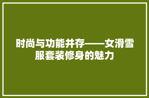 时尚与功能并存——女滑雪服套装修身的魅力