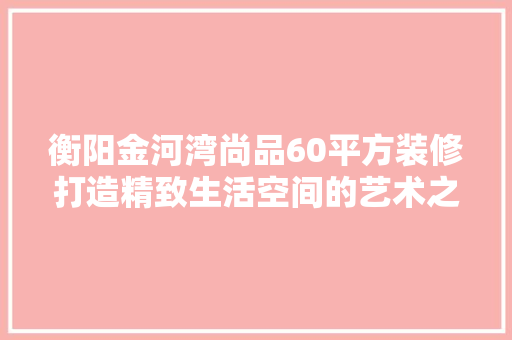 衡阳金河湾尚品60平方装修打造精致生活空间的艺术之旅