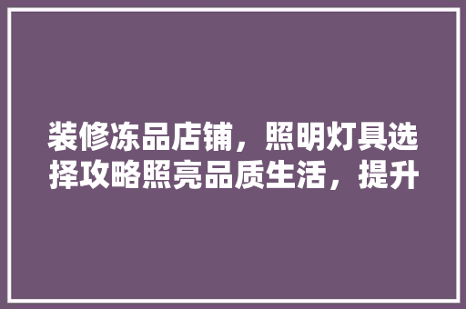 装修冻品店铺，照明灯具选择攻略照亮品质生活，提升经营效益
