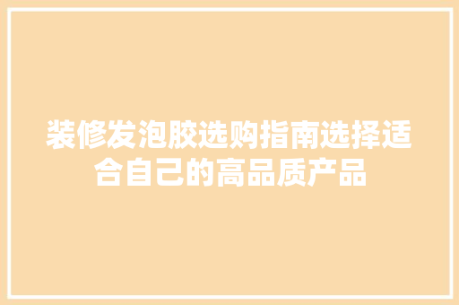 装修发泡胶选购指南选择适合自己的高品质产品  第1张