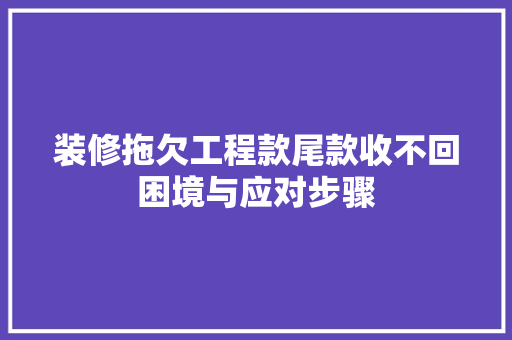 装修拖欠工程款尾款收不回困境与应对步骤